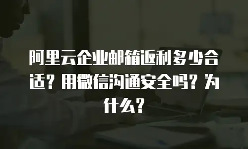 阿里云企业邮箱返利多少合适？用微信沟通安全吗？为什么？