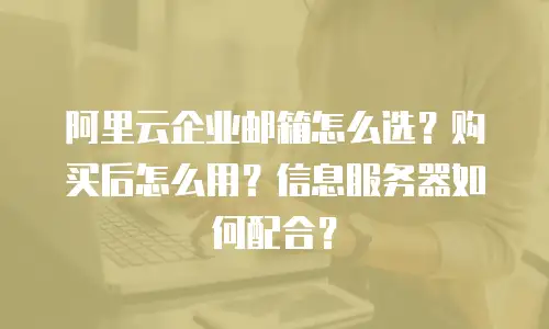 阿里云企业邮箱怎么选？购买后怎么用？信息服务器如何配合？