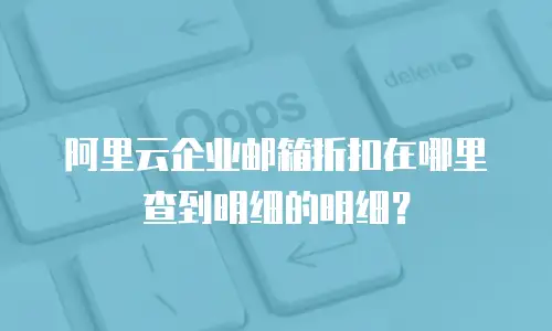 阿里云企业邮箱折扣在哪里查到明细的明细？