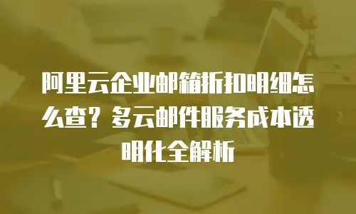 阿里云企业邮箱折扣明细怎么查？多云邮件服务成本透明化全解析