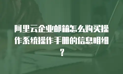 阿里云企业邮箱怎么购买操作系统操作手册的信息明细？