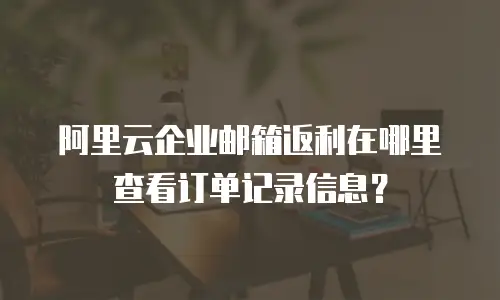 阿里云企业邮箱返利在哪里查看订单记录信息?