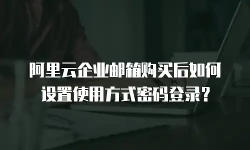 阿里云企业邮箱购买后如何设置使用方式密码登录?