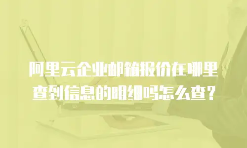 阿里云企业邮箱报价在哪里查到信息的明细吗怎么查？