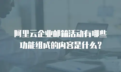 阿里云企业邮箱活动有哪些功能组成的内容是什么？