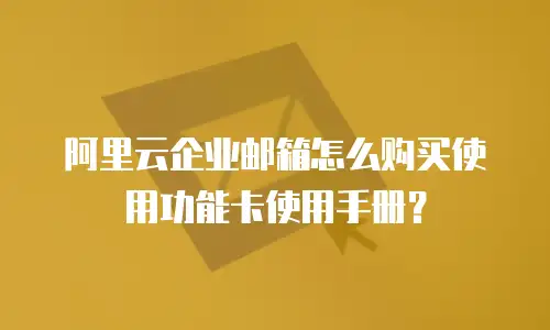 阿里云企业邮箱怎么购买使用功能卡使用手册?
