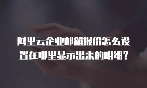 阿里云企业邮箱报价怎么设置在哪里显示出来的明细？