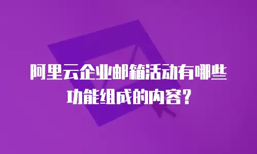 阿里云企业邮箱活动有哪些功能组成的内容？