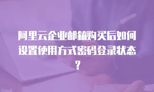 阿里云企业邮箱购买后如何设置使用方式密码登录状态?
