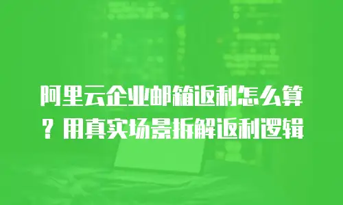 阿里云企业邮箱返利怎么算？用真实场景拆解返利逻辑