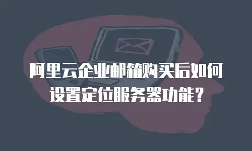 阿里云企业邮箱购买后如何设置定位服务器功能?
