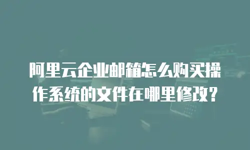 阿里云企业邮箱怎么购买操作系统的文件在哪里修改？