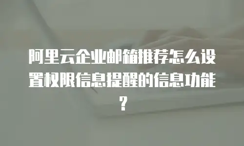 阿里云企业邮箱推荐怎么设置权限信息提醒的信息功能?