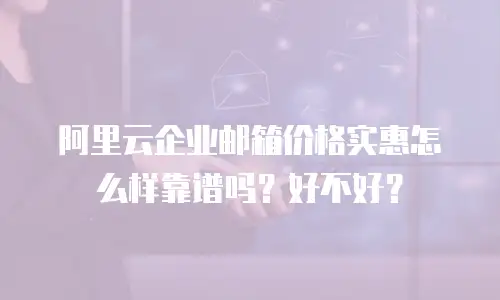 阿里云企业邮箱价格实惠怎么样靠谱吗？好不好？