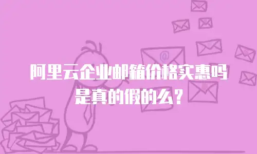 阿里云企业邮箱价格实惠吗是真的假的么？
