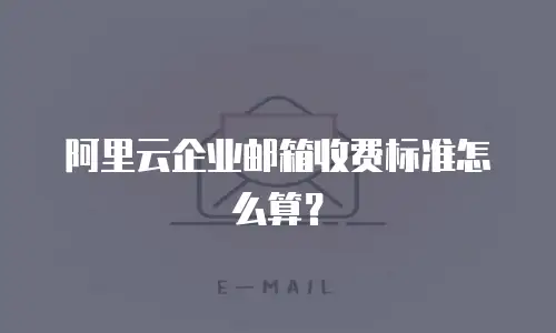 阿里云企业邮箱收费标准怎么算？