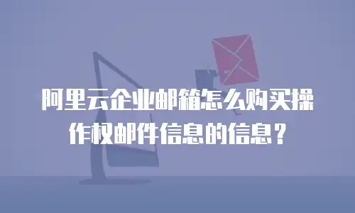 阿里云企业邮箱怎么购买操作权邮件信息的信息？