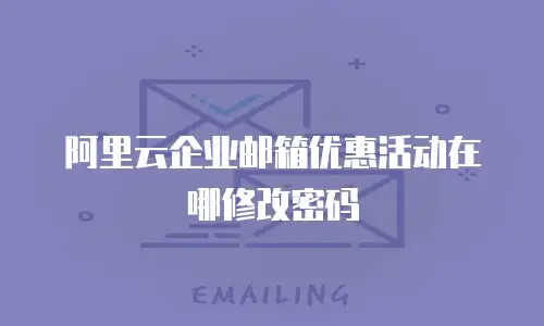阿里云企业邮箱优惠活动在哪修改密码