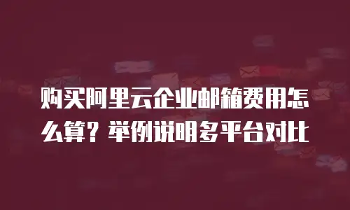 购买阿里云企业邮箱费用怎么算？举例说明多平台对比