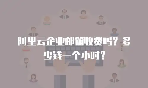 阿里云企业邮箱收费吗？多少钱一个小时？