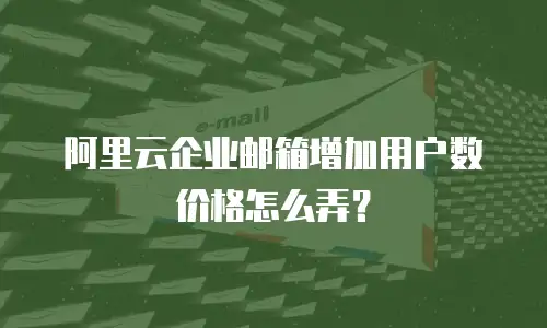 阿里云企业邮箱增加用户数价格怎么弄？