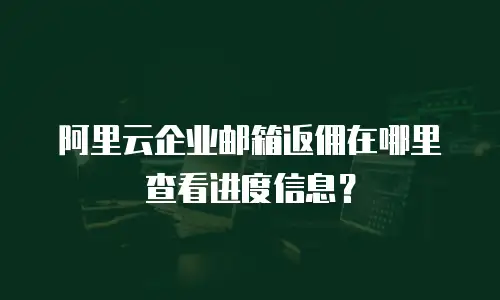 阿里云企业邮箱返佣在哪里查看进度信息?