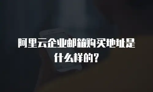 阿里云企业邮箱购买地址是什么样的?