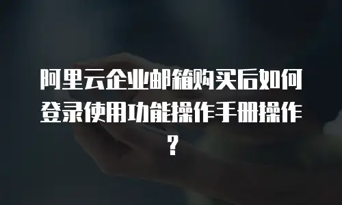 阿里云企业邮箱购买后如何登录使用功能操作手册操作？