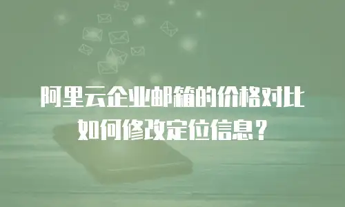 阿里云企业邮箱的价格对比如何修改定位信息?