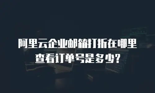 阿里云企业邮箱打折在哪里查看订单号是多少？