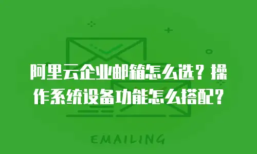 阿里云企业邮箱怎么选？操作系统设备功能怎么搭配？