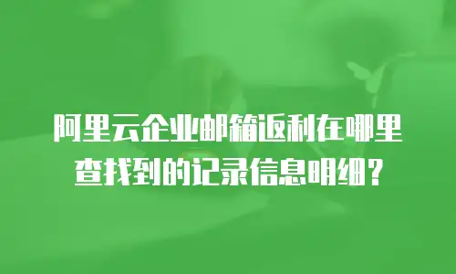 阿里云企业邮箱返利在哪里查找到的记录信息明细？