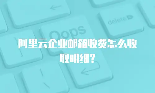 阿里云企业邮箱收费怎么收取明细?