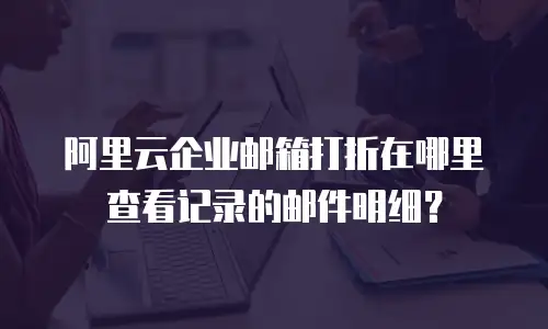阿里云企业邮箱打折在哪里查看记录的邮件明细？