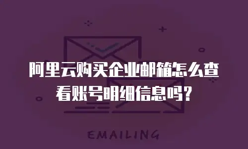 阿里云购买企业邮箱怎么查看账号明细信息吗？