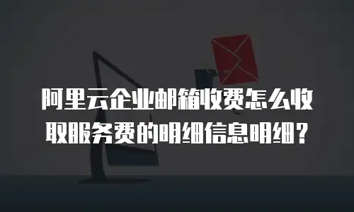 阿里云企业邮箱收费怎么收取服务费的明细信息明细?