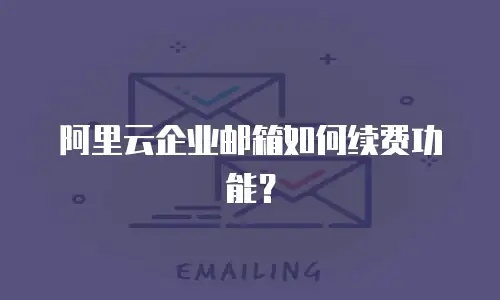 阿里云企业邮箱如何续费功能?