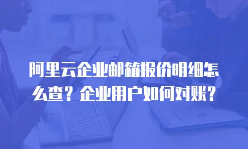 阿里云企业邮箱报价明细怎么查？企业用户如何对账？
