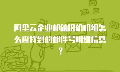 阿里云企业邮箱报价明细怎么查找到的邮件号明细信息？
