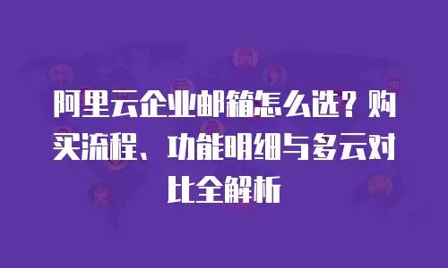 阿里云企业邮箱怎么选？购买流程、功能明细与多云对比全解析