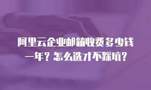 阿里云企业邮箱收费多少钱一年？怎么选才不踩坑？