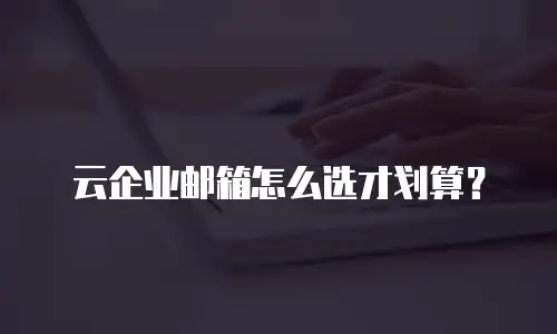 云企业邮箱怎么选才划算？