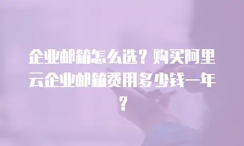 企业邮箱怎么选？购买阿里云企业邮箱费用多少钱一年？