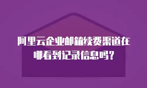 阿里云企业邮箱续费渠道在哪看到记录信息吗？