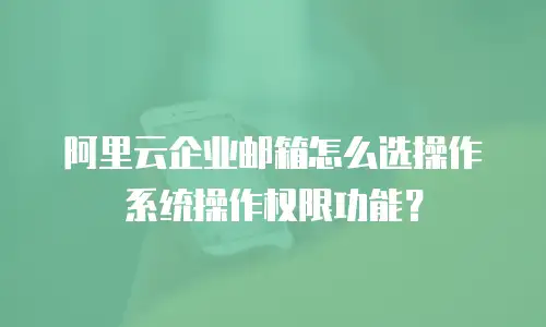 阿里云企业邮箱怎么选操作系统操作权限功能？