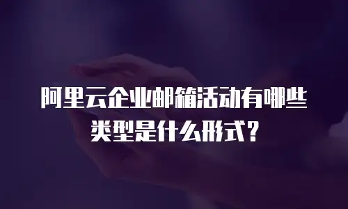 阿里云企业邮箱活动有哪些类型是什么形式？