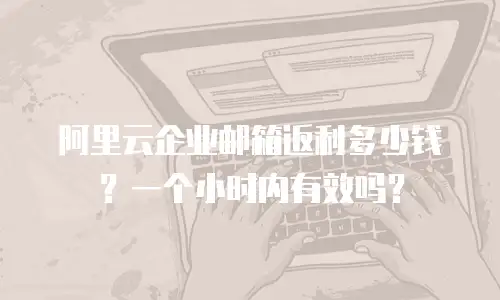 阿里云企业邮箱返利多少钱?一个小时内有效吗?