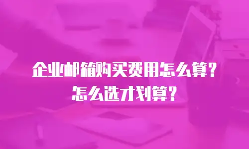 企业邮箱购买费用怎么算?怎么选才划算?