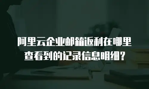 阿里云企业邮箱返利在哪里查看到的记录信息明细?