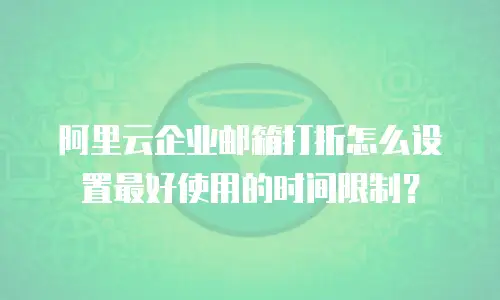 阿里云企业邮箱打折怎么设置最好使用的时间限制?